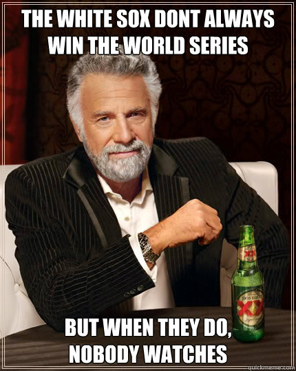 The White sox dont always win the world series but when they do,
nobody watches   Dos Equis man