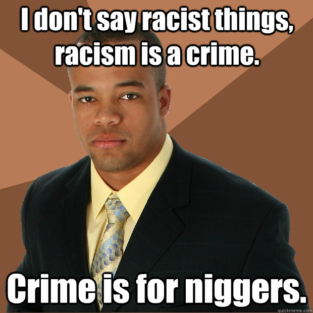 I don't say racist things, racism is a crime.  Crime is for niggers.  Successful Black Man