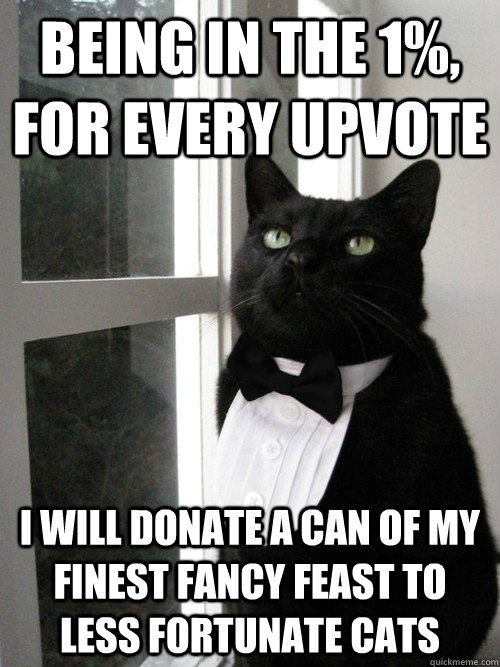 Being in the 1%, for every upvote i will donate a can of my finest fancy feast to less fortunate cats  One Percent Cat