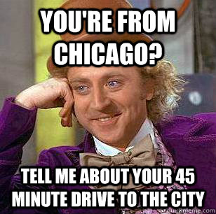 You're from Chicago? Tell me about your 45 minute drive to the city - You're from Chicago? Tell me about your 45 minute drive to the city  Condescending Wonka