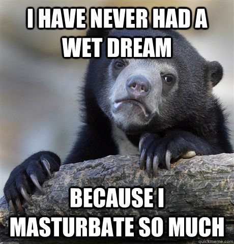 i have never had a wet dream because i masturbate so much  Confession Bear