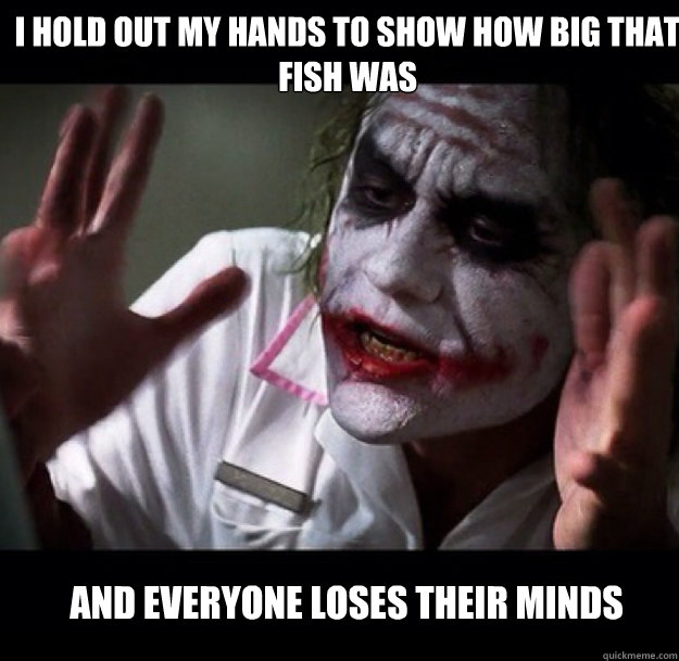 i hold out my hands to show how big that fish was and everyone loses their minds - i hold out my hands to show how big that fish was and everyone loses their minds  joker