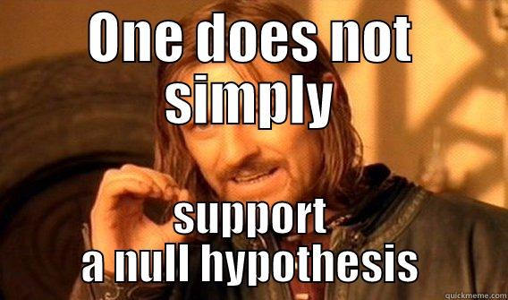 ONE DOES NOT SIMPLY SUPPORT A NULL HYPOTHESIS One Does Not Simply