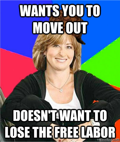 Wants you to move out Doesn't want to lose the free labor - Wants you to move out Doesn't want to lose the free labor  scumbag suburban mom