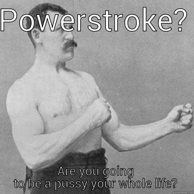 POWERSTROKE? ARE YOU GOING TO BE A PUSSY YOUR WHOLE LIFE? overly manly man