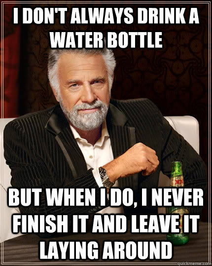 I don't always drink a water bottle but when I do, I never finish it and leave it laying around  The Most Interesting Man In The World