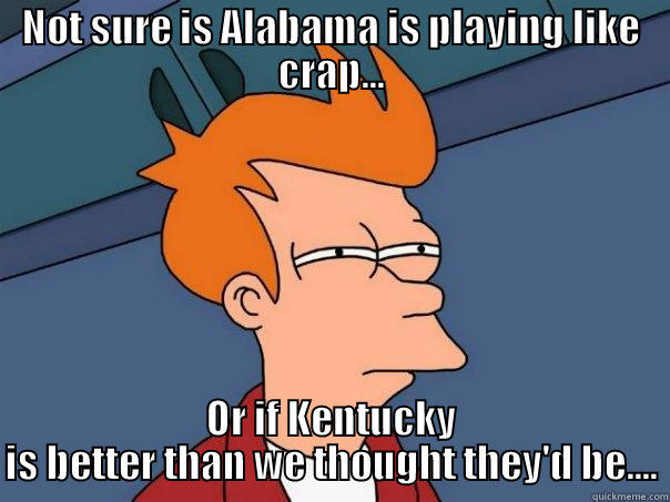 NOT SURE IS ALABAMA IS PLAYING LIKE CRAP... OR IF KENTUCKY IS BETTER THAN WE THOUGHT THEY'D BE.... Futurama Fry