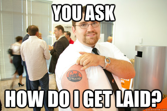 You ask How do i get laid?  GeekSquad Gus