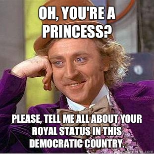 Oh, you're a princess? Please, tell me all about your royal status in this democratic country.  - Oh, you're a princess? Please, tell me all about your royal status in this democratic country.   Condescending Wonka