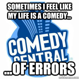 Sometimes I feel like my life is a comedy... ...of errors  