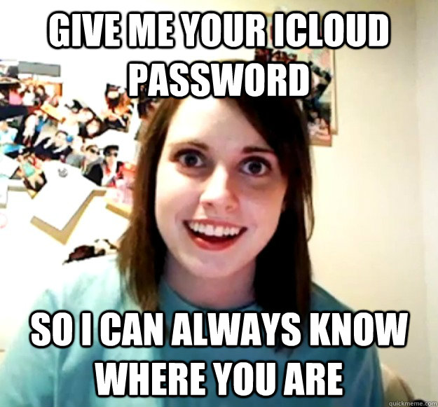 Give me your icloud password So i can always know where you are  Overly Attached Girlfriend