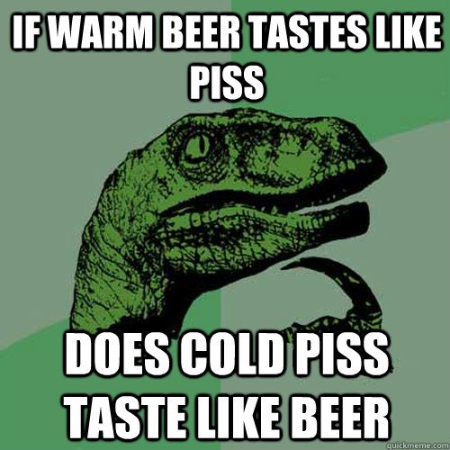 If warm beer tastes like piss Does cold piss taste like beer  Philosoraptor