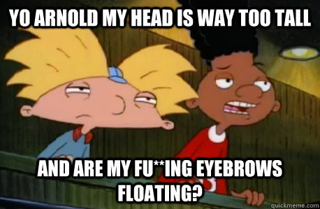 yo arnold my head is way too tall and are my fu**ing eyebrows floating?  Skeptical Hey Arnold