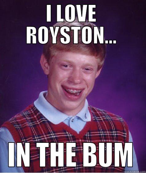 i <3 royston - I LOVE ROYSTON... IN THE BUM Bad Luck Brian