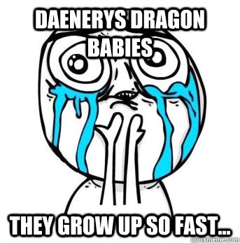 Daenerys dragon babies they grow up so fast...  Crying meme