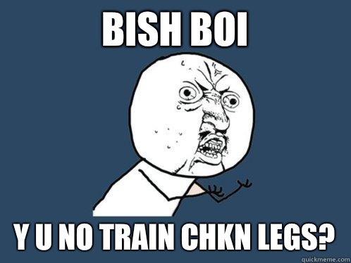 Bish Boi y u no train chkn legs?  Y U No