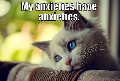 MY ANXIETIES HAVE ANXIETIES.  First World Problems Cat