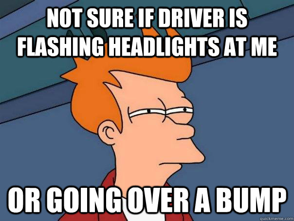 Not sure if driver is flashing headlights at me or going over a bump  Futurama Fry