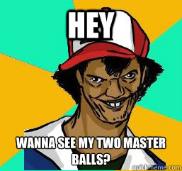 HEY WANNA SEE MY TWO MASTER BALLS?  Pedo Ash