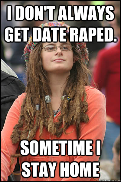 I don't always get date raped. sometime I stay home   College Liberal