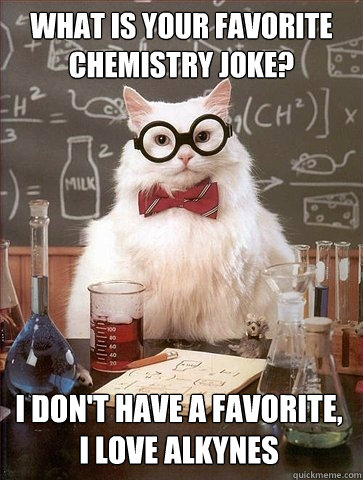 What is your favorite Chemistry joke? I don't have a favorite,     I love Alkynes  Chemistry Cat