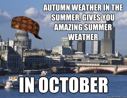 Autumn weather in the summer, gives you amazing summer weather in october  Scumbag london weather