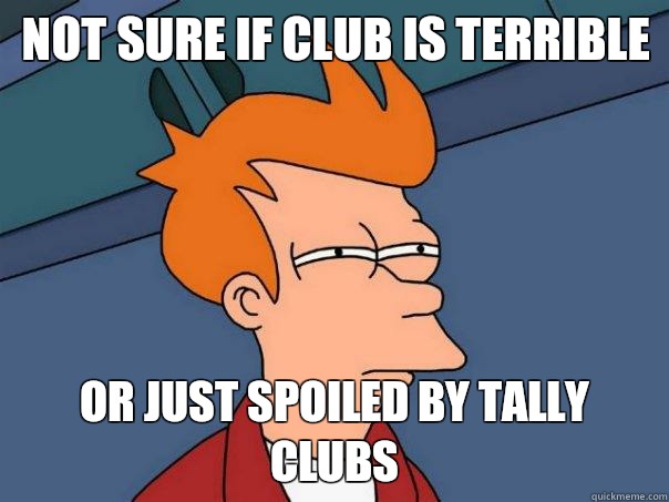 not sure if club is terrible or just spoiled by Tally Clubs - not sure if club is terrible or just spoiled by Tally Clubs  Futurama Fry