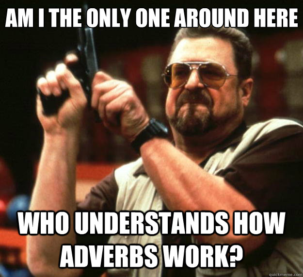 Am I the only one around here who understands how adverbs work? - Am I the only one around here who understands how adverbs work?  Big Lebowski