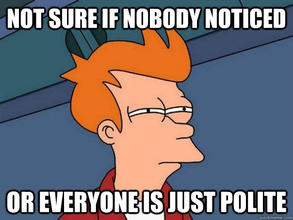 not sure if nobody noticed or everyone is just polite - not sure if nobody noticed or everyone is just polite  Futurama Fry