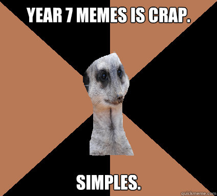 Year 7 memes is crap. simples.  