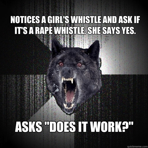 notices a girl's whistle and ask if it's a rape whistle. she says yes. asks 