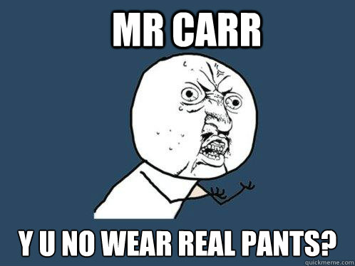 Mr Carr y u no wear real pants? - Mr Carr y u no wear real pants?  Y U No