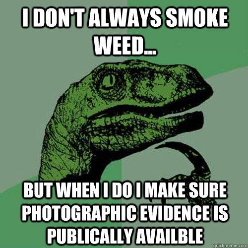 I don't always smoke weed... But when I do I make sure photographic evidence is publically availble - I don't always smoke weed... But when I do I make sure photographic evidence is publically availble  Philosoraptor