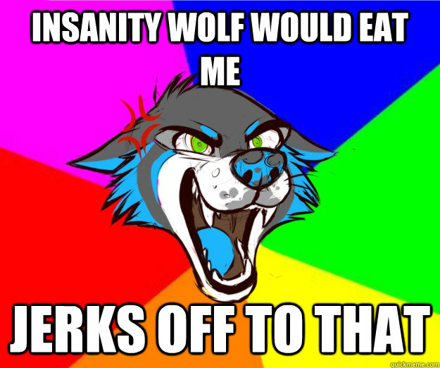 Insanity wolf would eat me jerks off to that  