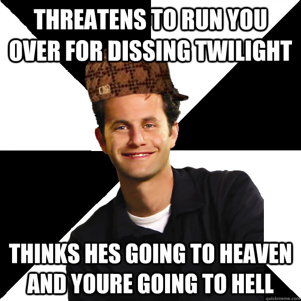 Threatens to run you over for dissing twilight thinks hes going to heaven and youre going to hell  Scumbag Christian