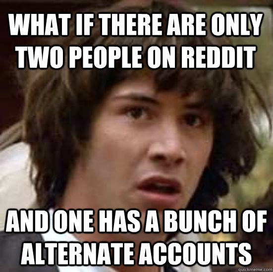 What if there are only two people on reddit and one has a bunch of alternate accounts - What if there are only two people on reddit and one has a bunch of alternate accounts  conspiracy keanu