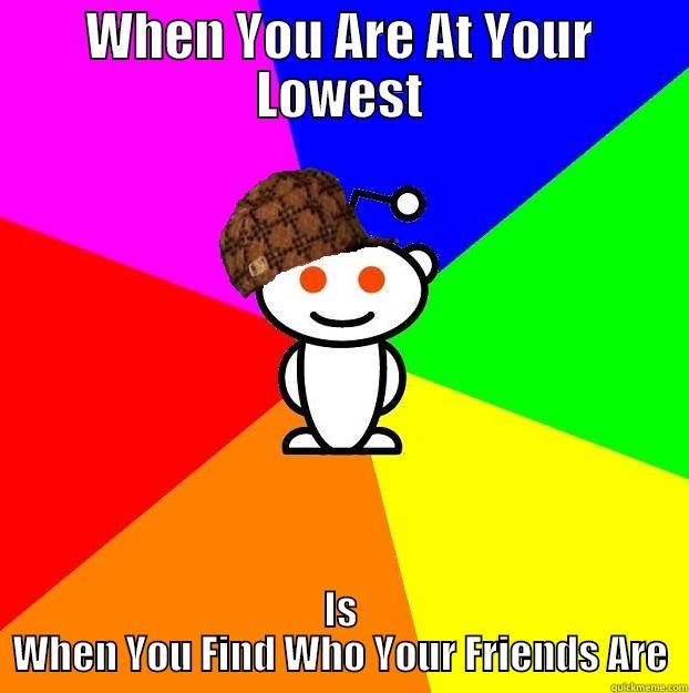 WHEN YOU ARE AT YOUR LOWEST IS WHEN YOU FIND WHO YOUR FRIENDS ARE Scumbag Redditor