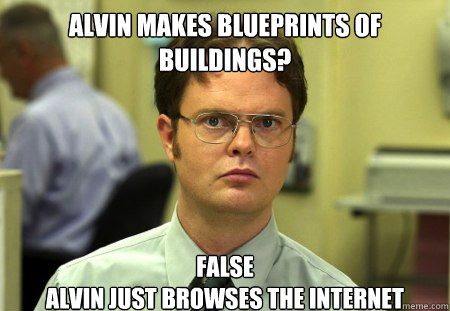 alvin makes blueprints of buildings? false
alvin just browses the internet  Dwight