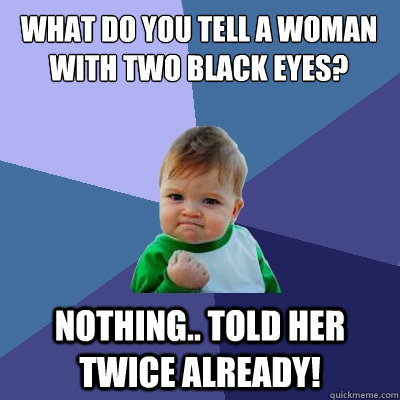 What do you tell a woman with two black eyes? nothing.. told her twice already!  Success Kid