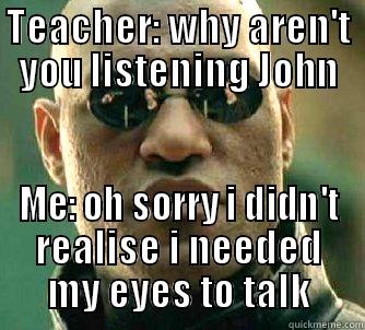 TEACHER: WHY AREN'T YOU LISTENING JOHN ME: OH SORRY I DIDN'T REALIZE I NEEDED MY EYES TO TALK Matrix Morpheus