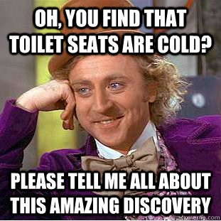 Oh, you find that toilet seats are cold? please tell me all about this amazing discovery - Oh, you find that toilet seats are cold? please tell me all about this amazing discovery  Creepy Wonka