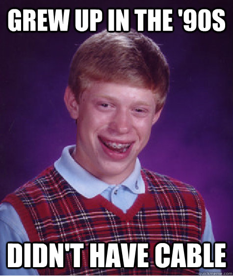 grew up in the '90s didn't have cable  Bad Luck Brian