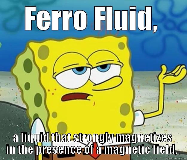 Spongy Fluid Nerd - FERRO FLUID, A LIQUID THAT STRONGLY MAGNETIZES IN THE PRESENCE OF A MAGNETIC FIELD,  Tough Spongebob