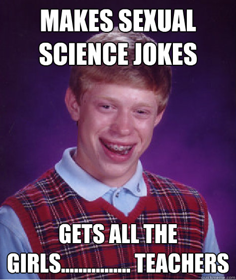 Makes sexual science jokes Gets all the girls................ teachers - Makes sexual science jokes Gets all the girls................ teachers  Bad Luck Brian