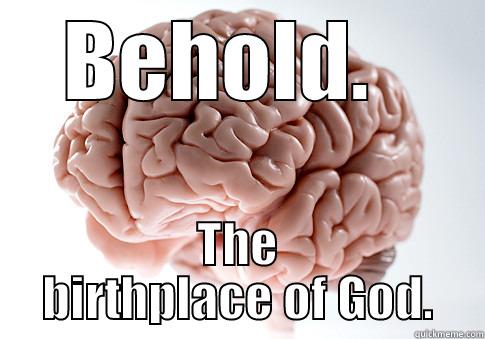 BEHOLD.   THE BIRTHPLACE OF GOD. Scumbag Brain