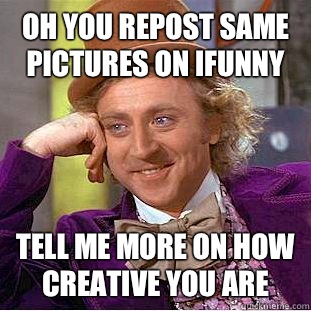 Oh you repost same pictures on Ifunny Tell me more on how creative you are  Condescending Wonka