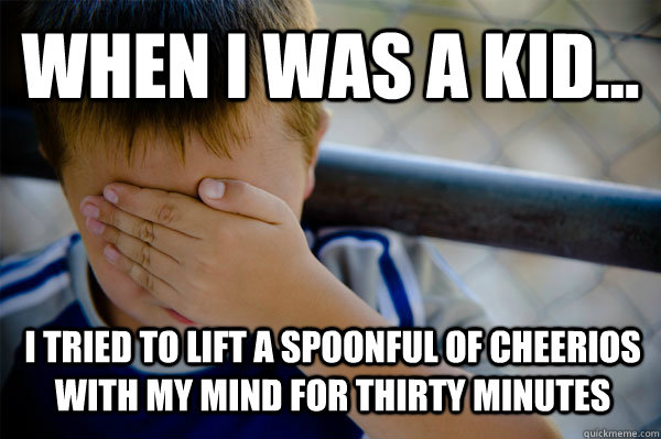 WHEN I WAS A KID... I tried to lift a spoonful of cheerios with my mind for thirty minutes  Confession kid