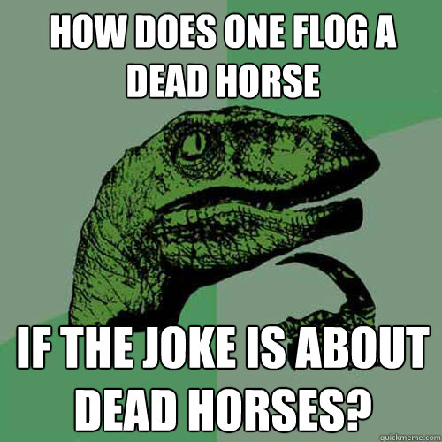 How does one flog a dead horse If the joke is about dead horses? - How does one flog a dead horse If the joke is about dead horses?  Philosoraptor