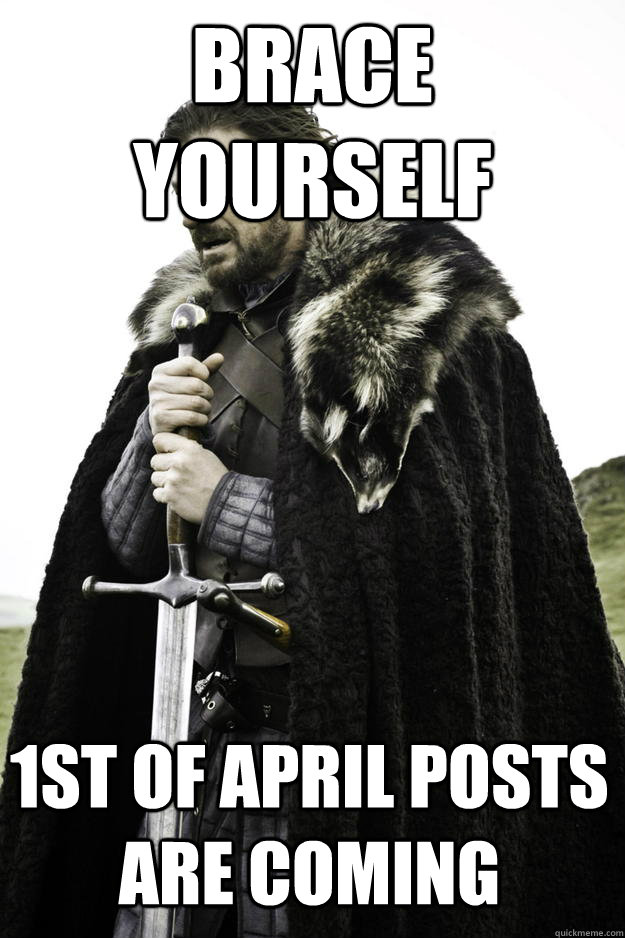 Brace yourself 1st of April posts are coming  Winter is coming