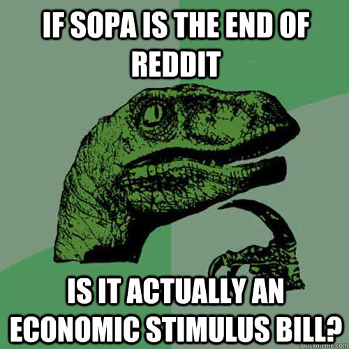 If SOPA is the end of reddit Is it actually an economic stimulus bill?  Philosoraptor